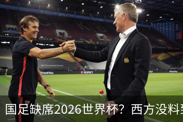 国足缺席2026世界杯？西方没料到，中国包揽三大赛道！